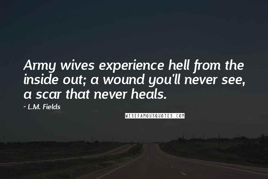 L.M. Fields Quotes: Army wives experience hell from the inside out; a wound you'll never see, a scar that never heals.