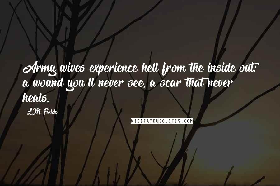 L.M. Fields Quotes: Army wives experience hell from the inside out; a wound you'll never see, a scar that never heals.