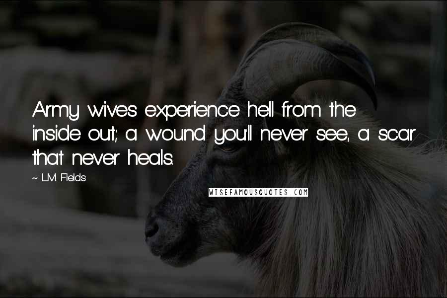 L.M. Fields Quotes: Army wives experience hell from the inside out; a wound you'll never see, a scar that never heals.