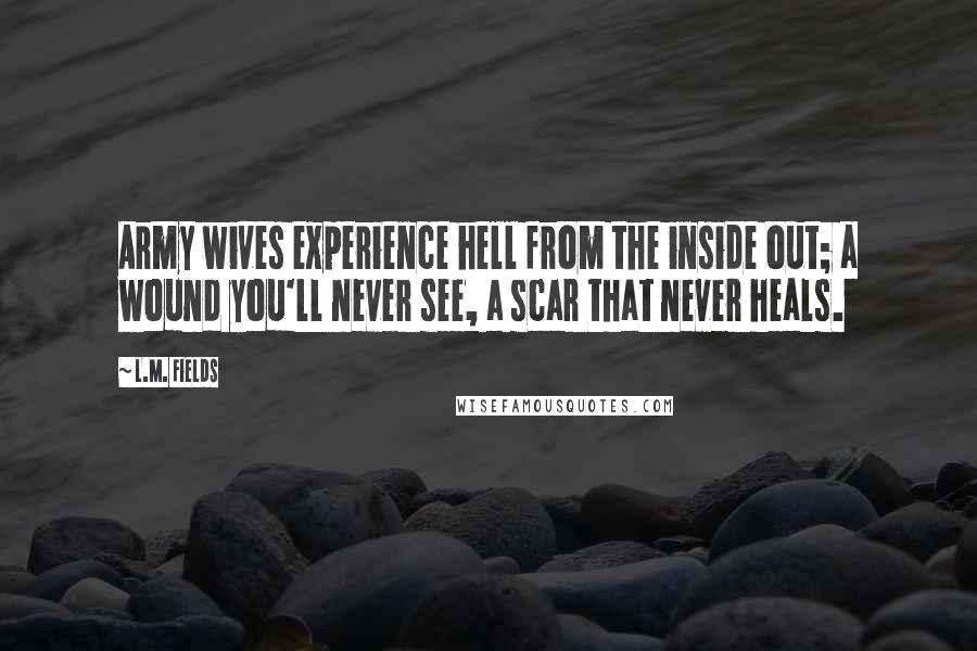 L.M. Fields Quotes: Army wives experience hell from the inside out; a wound you'll never see, a scar that never heals.