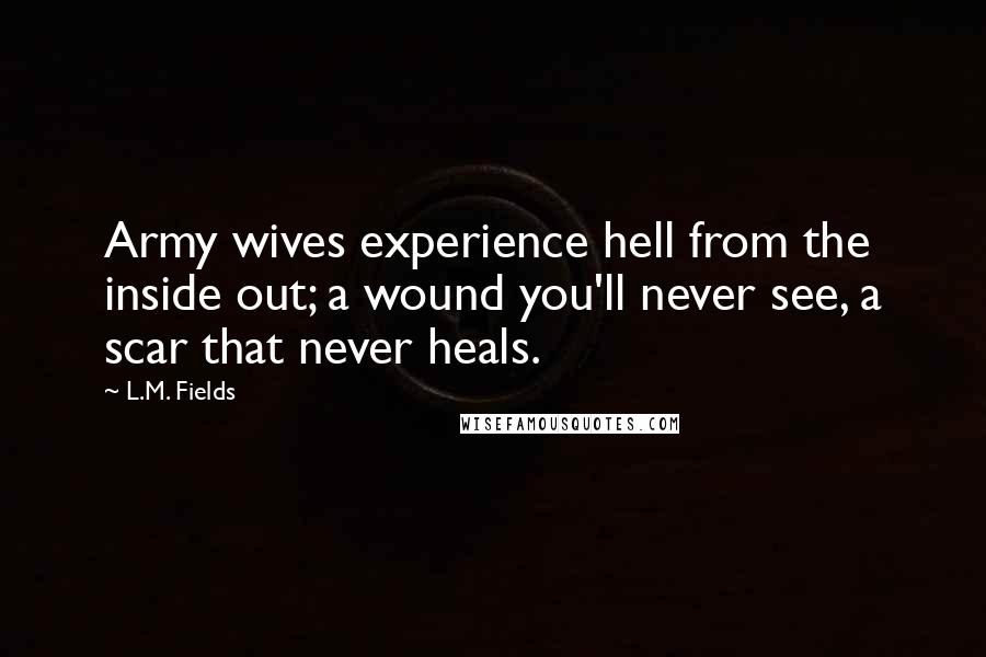 L.M. Fields Quotes: Army wives experience hell from the inside out; a wound you'll never see, a scar that never heals.