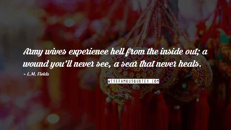 L.M. Fields Quotes: Army wives experience hell from the inside out; a wound you'll never see, a scar that never heals.