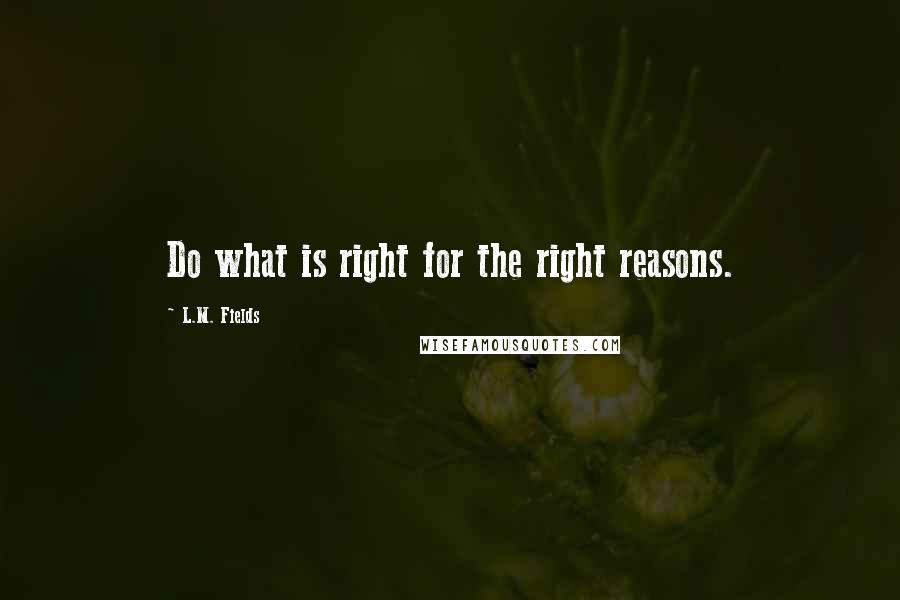 L.M. Fields Quotes: Do what is right for the right reasons.