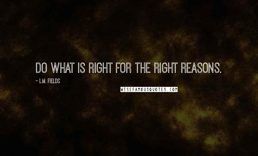 L.M. Fields Quotes: Do what is right for the right reasons.