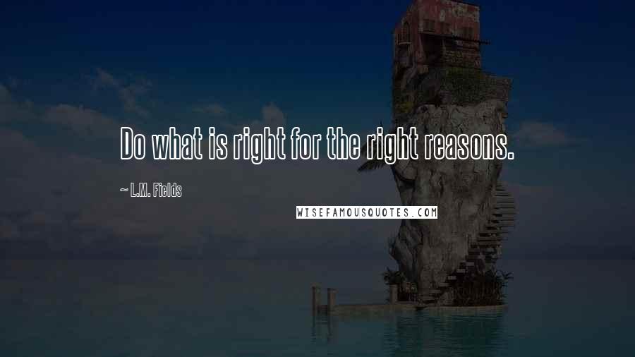 L.M. Fields Quotes: Do what is right for the right reasons.