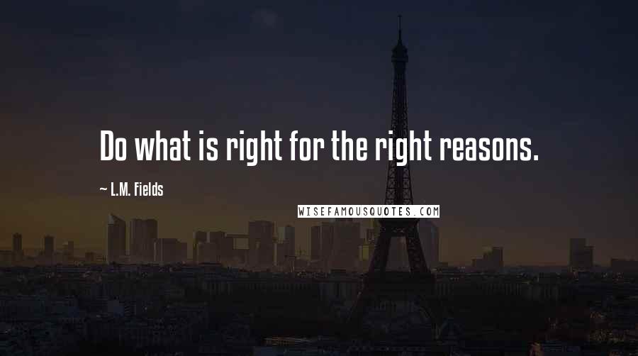 L.M. Fields Quotes: Do what is right for the right reasons.