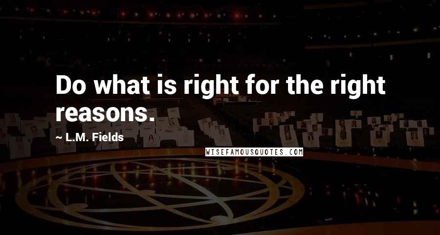 L.M. Fields Quotes: Do what is right for the right reasons.