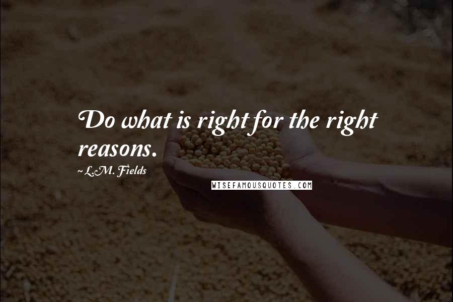 L.M. Fields Quotes: Do what is right for the right reasons.
