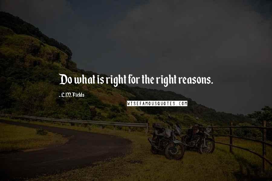 L.M. Fields Quotes: Do what is right for the right reasons.