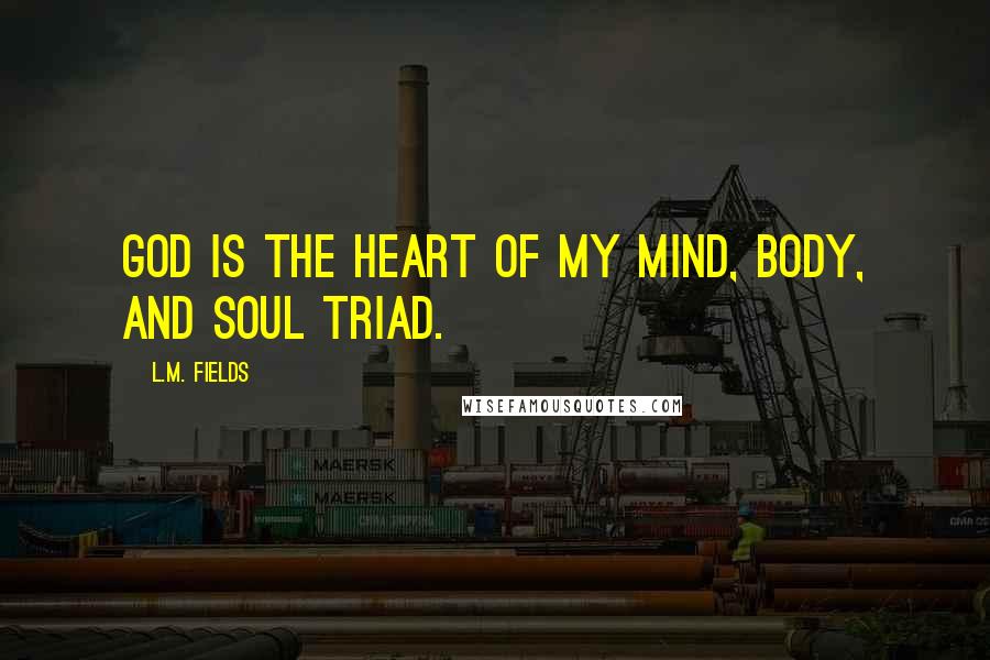 L.M. Fields Quotes: God is the heart of my mind, body, and soul triad.