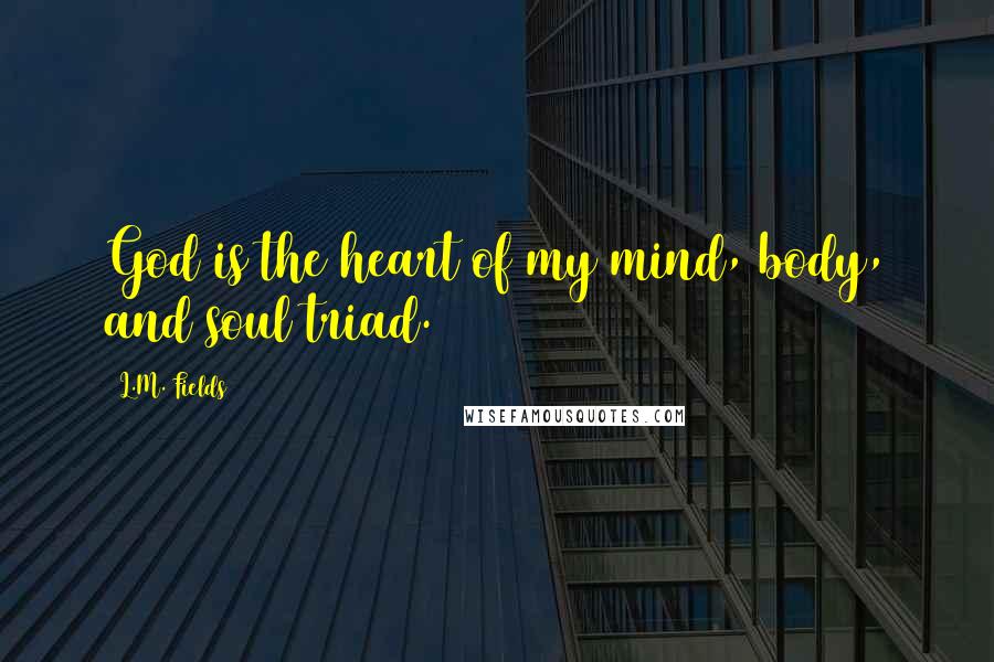 L.M. Fields Quotes: God is the heart of my mind, body, and soul triad.