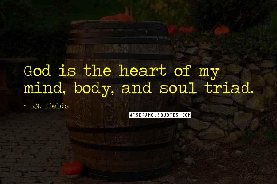 L.M. Fields Quotes: God is the heart of my mind, body, and soul triad.