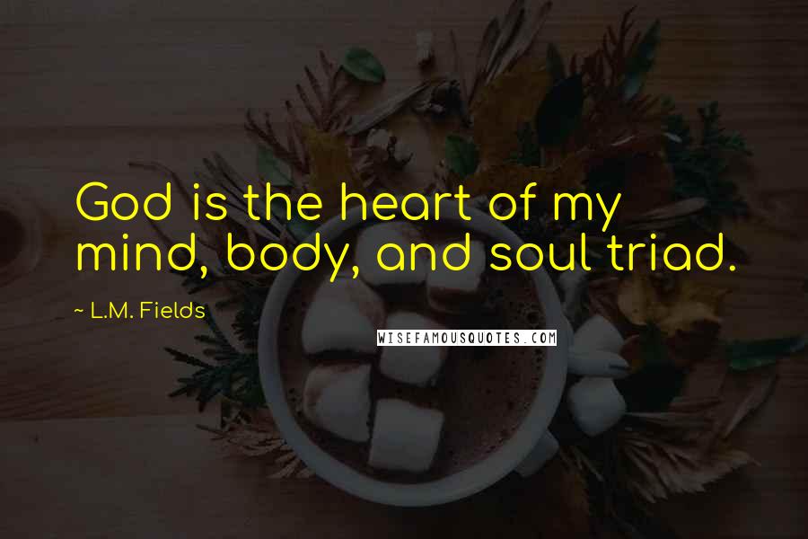 L.M. Fields Quotes: God is the heart of my mind, body, and soul triad.