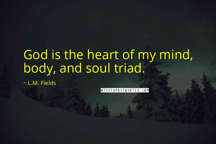 L.M. Fields Quotes: God is the heart of my mind, body, and soul triad.
