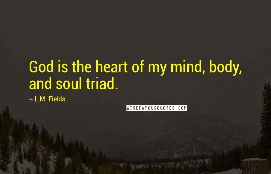 L.M. Fields Quotes: God is the heart of my mind, body, and soul triad.