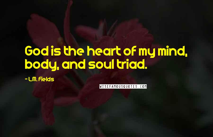 L.M. Fields Quotes: God is the heart of my mind, body, and soul triad.