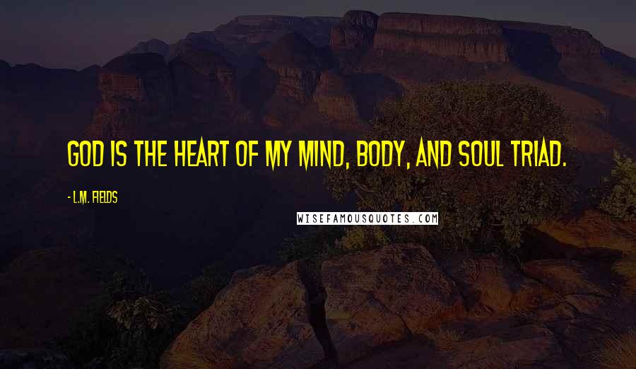 L.M. Fields Quotes: God is the heart of my mind, body, and soul triad.