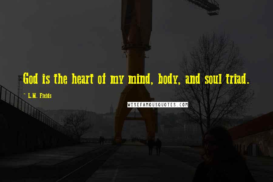 L.M. Fields Quotes: God is the heart of my mind, body, and soul triad.