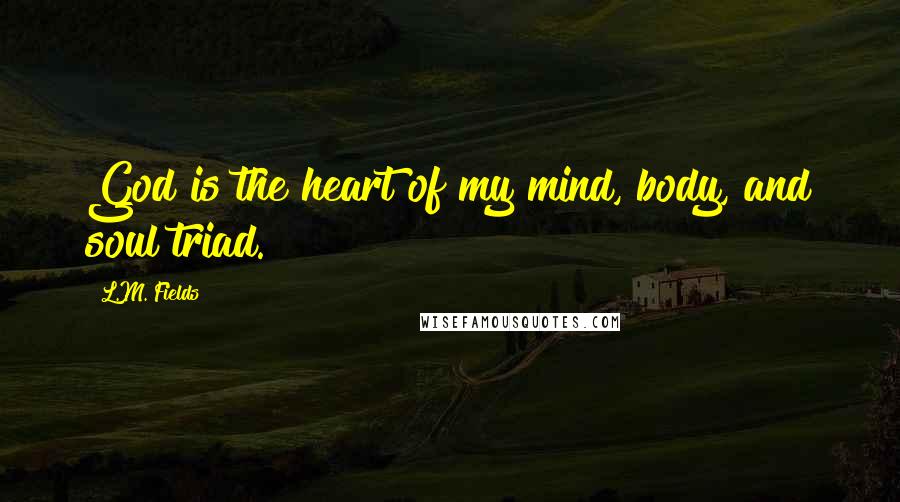 L.M. Fields Quotes: God is the heart of my mind, body, and soul triad.
