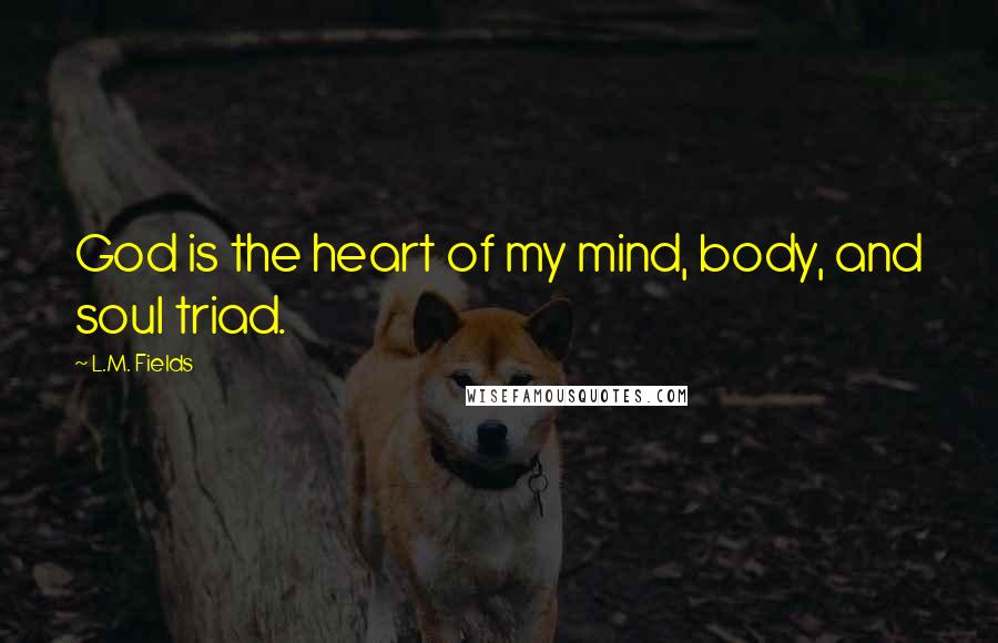 L.M. Fields Quotes: God is the heart of my mind, body, and soul triad.