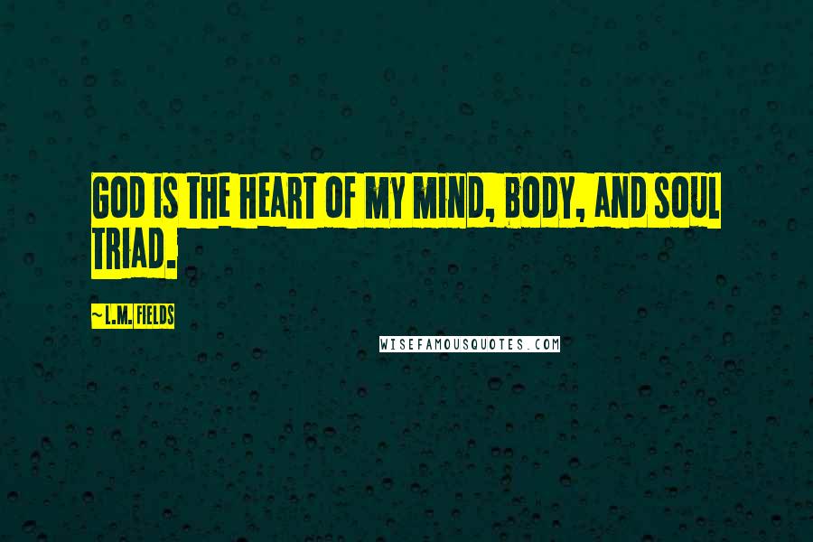 L.M. Fields Quotes: God is the heart of my mind, body, and soul triad.