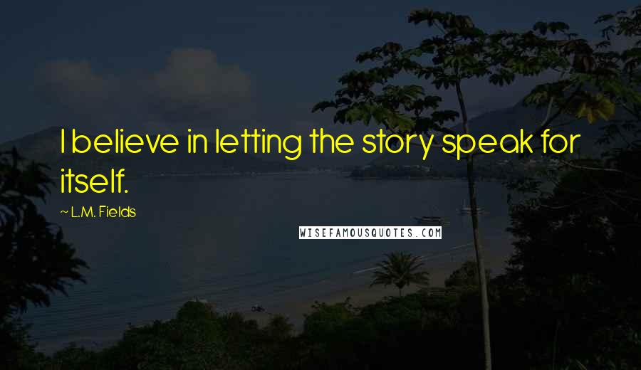 L.M. Fields Quotes: I believe in letting the story speak for itself.