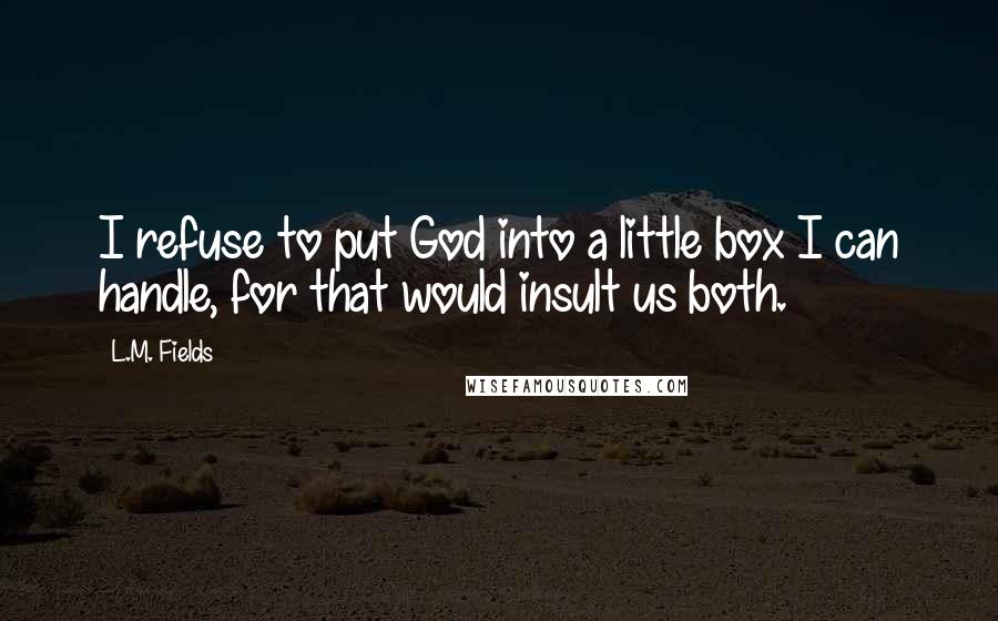 L.M. Fields Quotes: I refuse to put God into a little box I can handle, for that would insult us both.