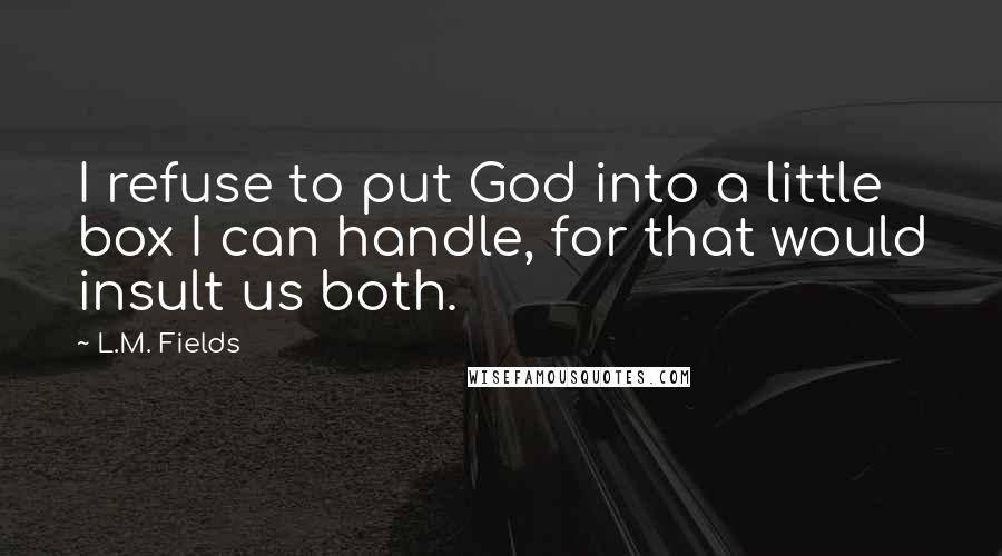 L.M. Fields Quotes: I refuse to put God into a little box I can handle, for that would insult us both.