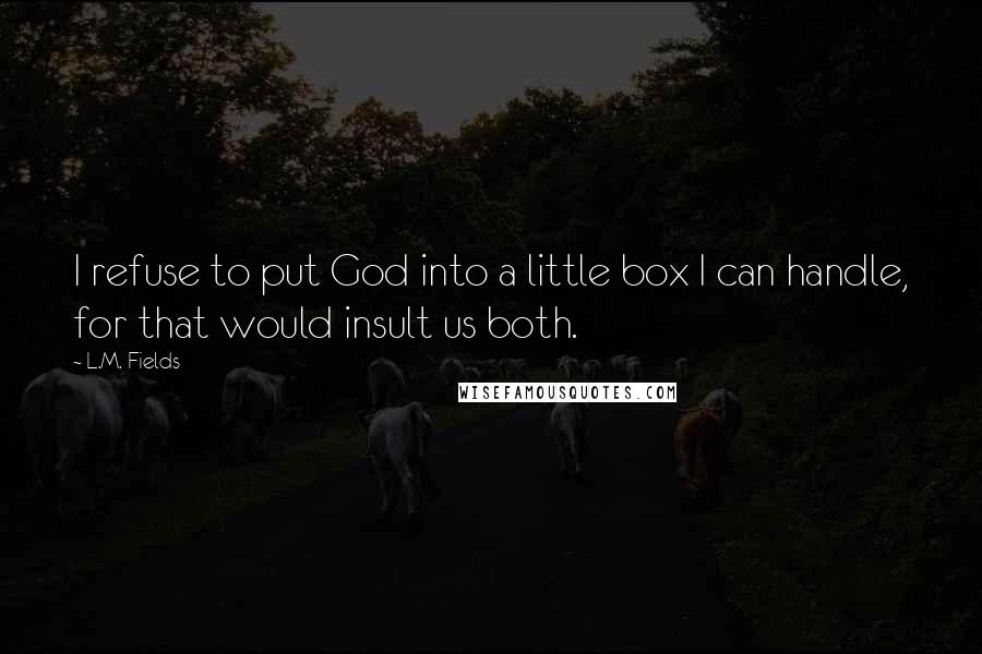 L.M. Fields Quotes: I refuse to put God into a little box I can handle, for that would insult us both.