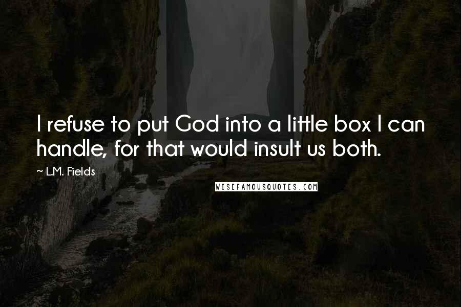 L.M. Fields Quotes: I refuse to put God into a little box I can handle, for that would insult us both.