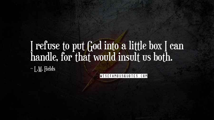 L.M. Fields Quotes: I refuse to put God into a little box I can handle, for that would insult us both.