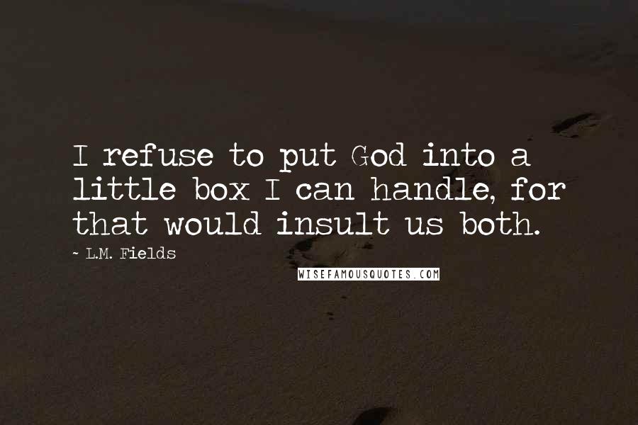 L.M. Fields Quotes: I refuse to put God into a little box I can handle, for that would insult us both.