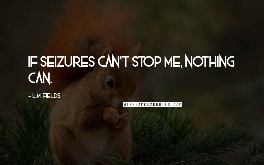 L.M. Fields Quotes: If seizures can't stop me, nothing can.