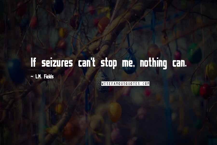 L.M. Fields Quotes: If seizures can't stop me, nothing can.