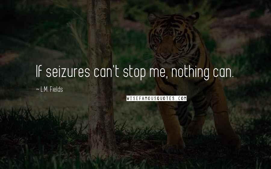 L.M. Fields Quotes: If seizures can't stop me, nothing can.