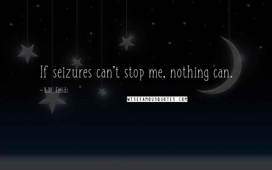 L.M. Fields Quotes: If seizures can't stop me, nothing can.