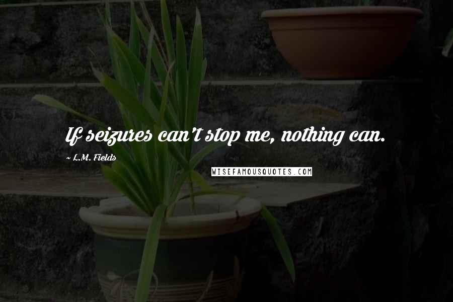 L.M. Fields Quotes: If seizures can't stop me, nothing can.