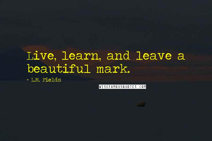 L.M. Fields Quotes: Live, learn, and leave a beautiful mark.