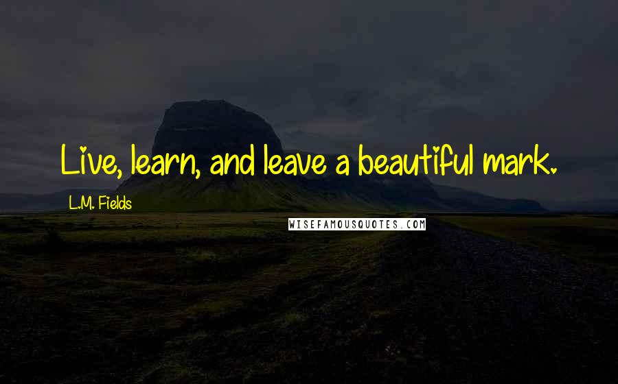 L.M. Fields Quotes: Live, learn, and leave a beautiful mark.