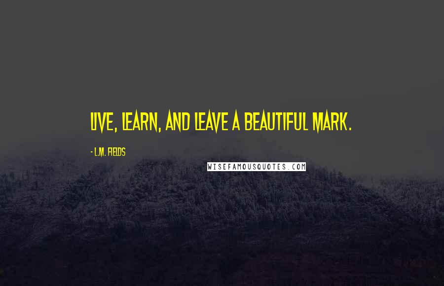 L.M. Fields Quotes: Live, learn, and leave a beautiful mark.