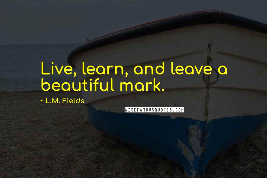 L.M. Fields Quotes: Live, learn, and leave a beautiful mark.