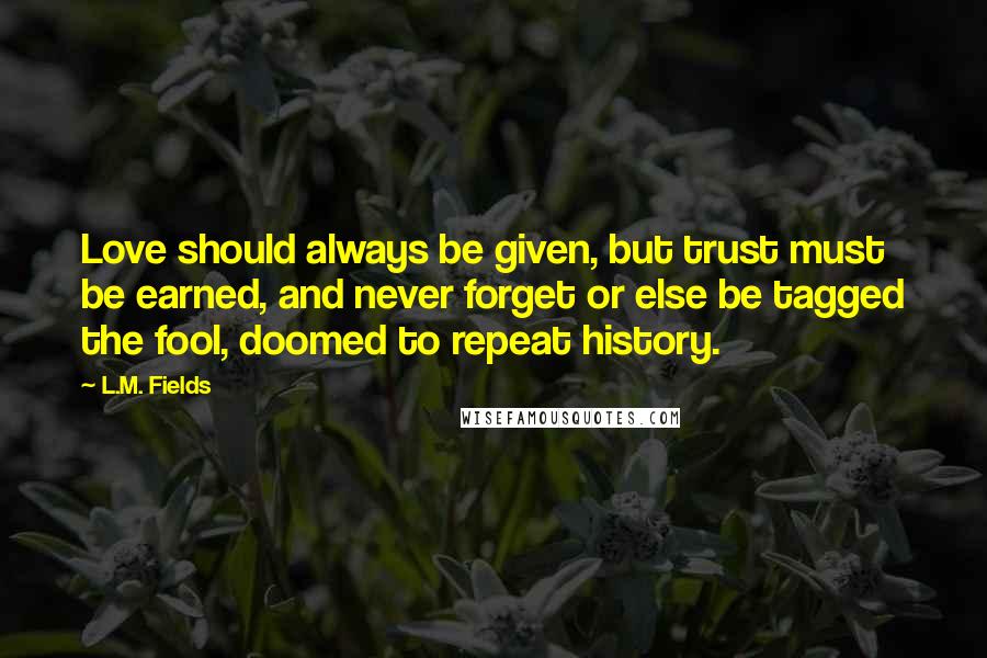 L.M. Fields Quotes: Love should always be given, but trust must be earned, and never forget or else be tagged the fool, doomed to repeat history.