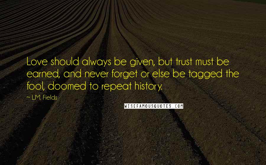 L.M. Fields Quotes: Love should always be given, but trust must be earned, and never forget or else be tagged the fool, doomed to repeat history.