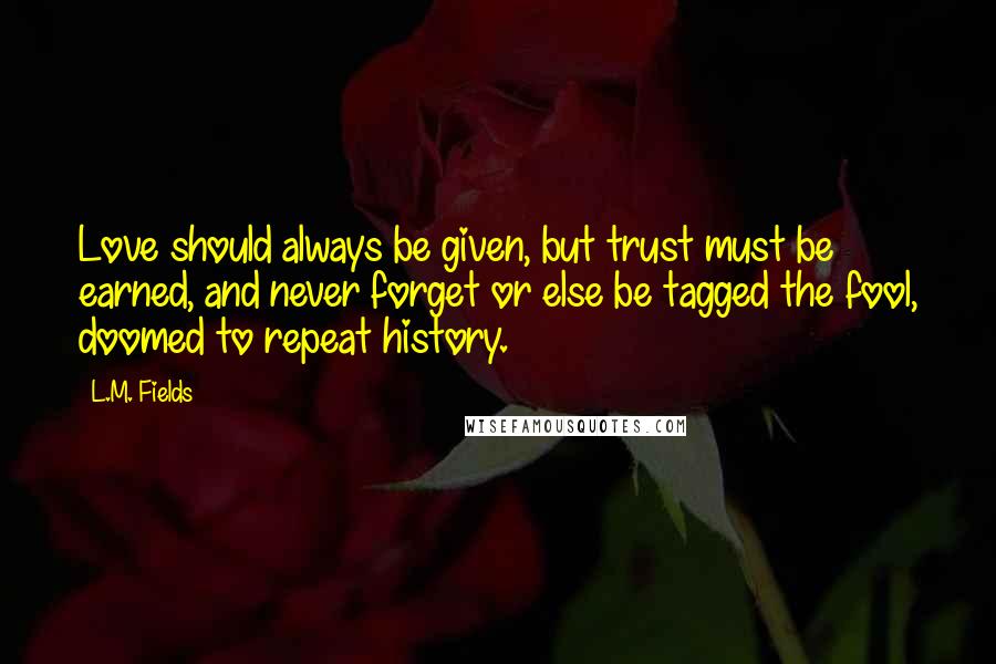 L.M. Fields Quotes: Love should always be given, but trust must be earned, and never forget or else be tagged the fool, doomed to repeat history.