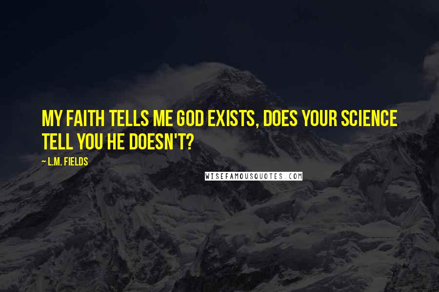 L.M. Fields Quotes: My faith tells me God exists, does your science tell you He doesn't?