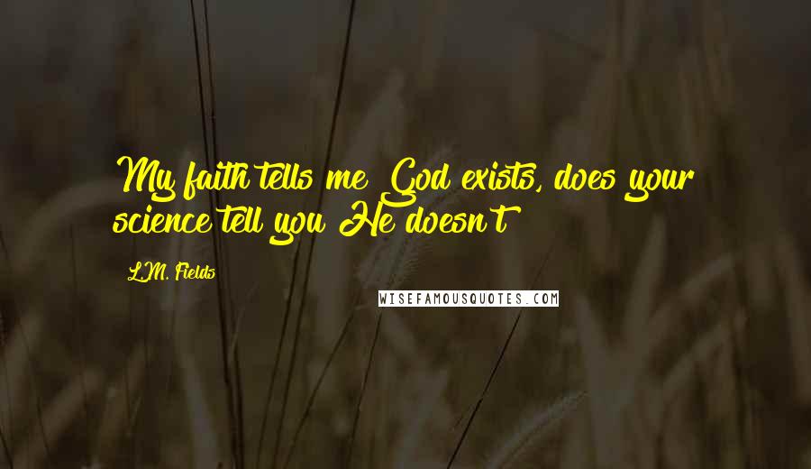 L.M. Fields Quotes: My faith tells me God exists, does your science tell you He doesn't?