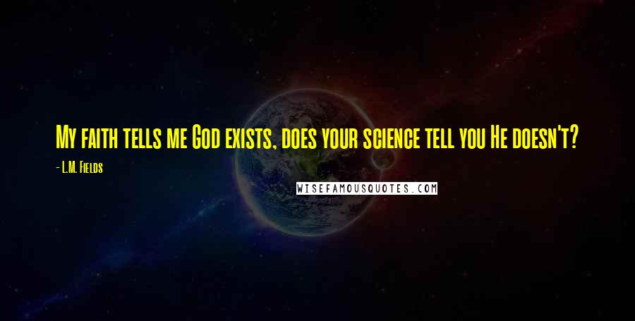 L.M. Fields Quotes: My faith tells me God exists, does your science tell you He doesn't?