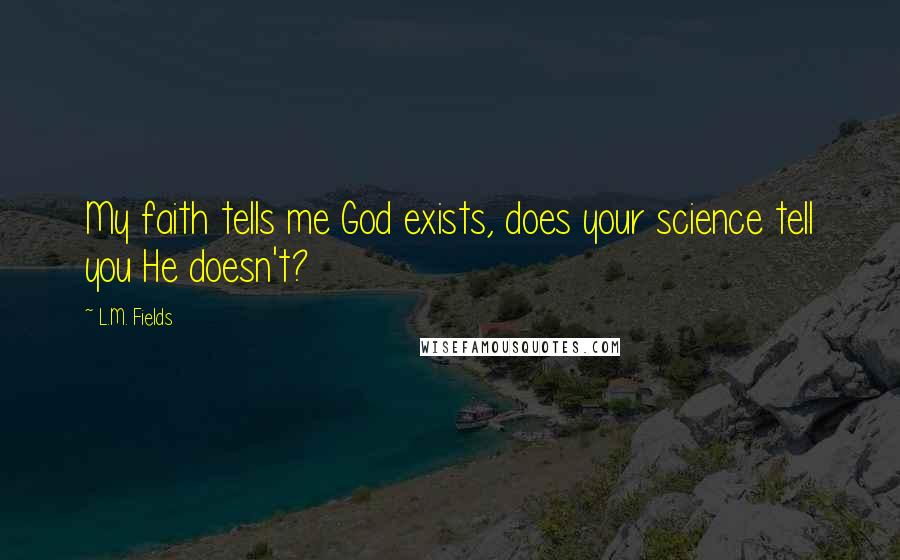 L.M. Fields Quotes: My faith tells me God exists, does your science tell you He doesn't?