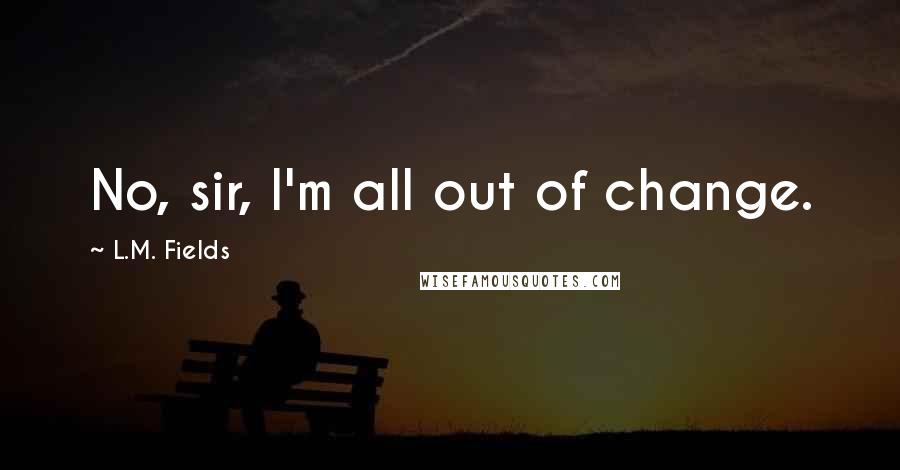 L.M. Fields Quotes: No, sir, I'm all out of change.