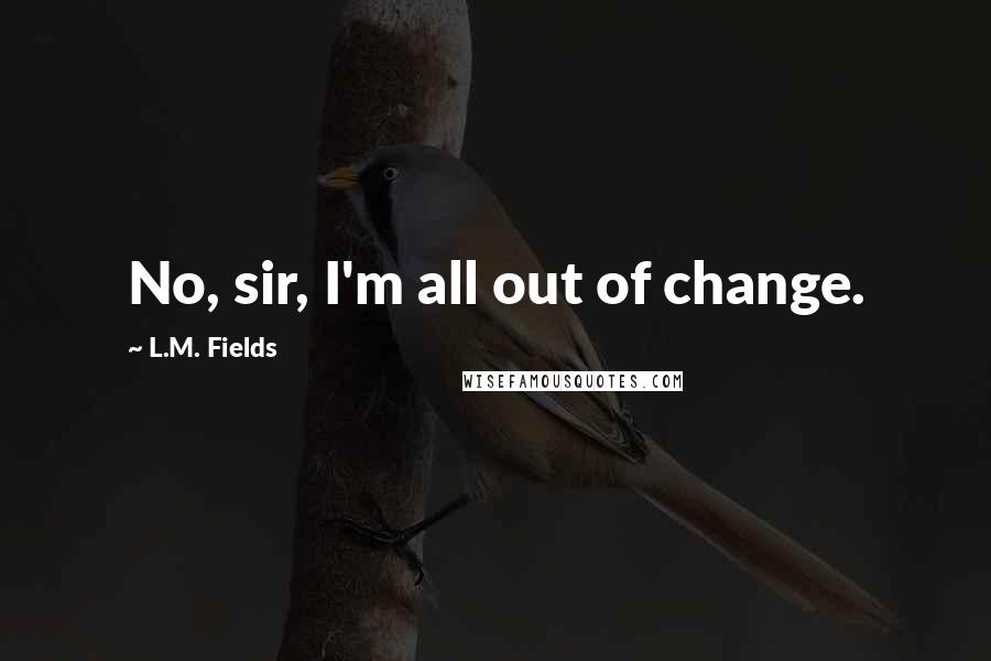 L.M. Fields Quotes: No, sir, I'm all out of change.